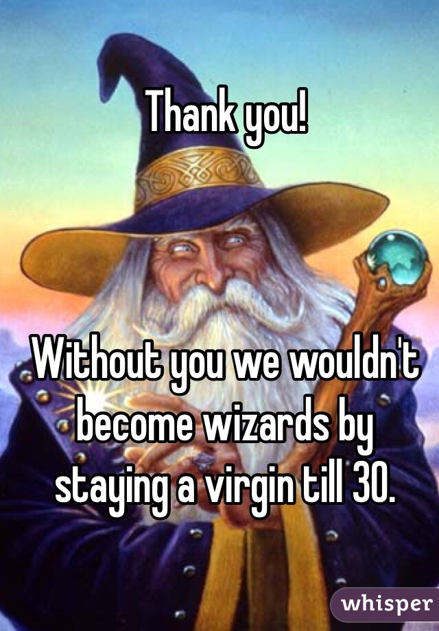 Thank you!



Without you we wouldn't become wizards by staying a virgin till 30.