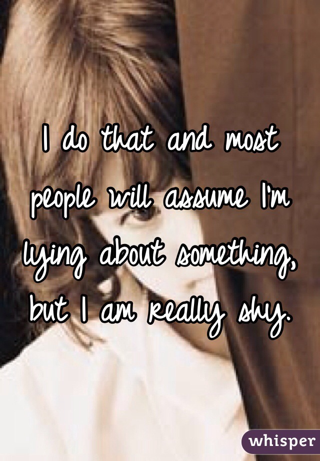 I do that and most people will assume I'm lying about something, but I am really shy.