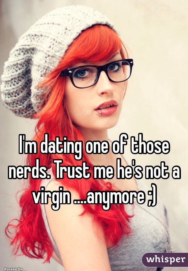 I'm dating one of those nerds. Trust me he's not a virgin ....anymore ;)