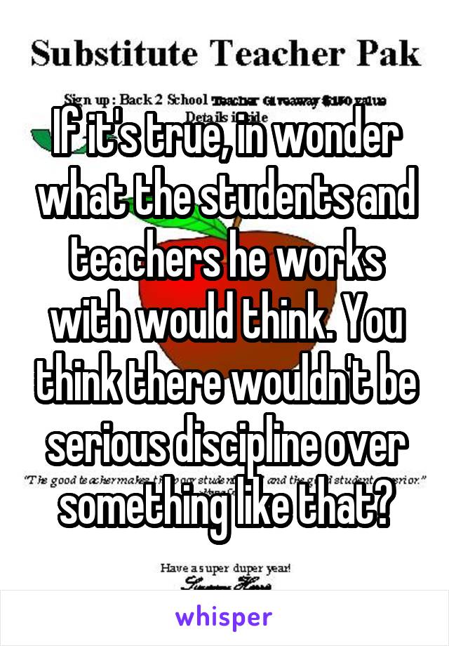 If it's true, in wonder what the students and teachers he works with would think. You think there wouldn't be serious discipline over something like that?