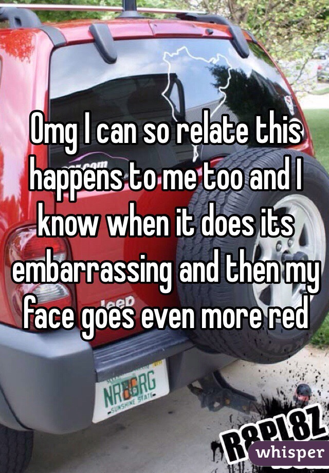 Omg I can so relate this happens to me too and I know when it does its embarrassing and then my face goes even more red 