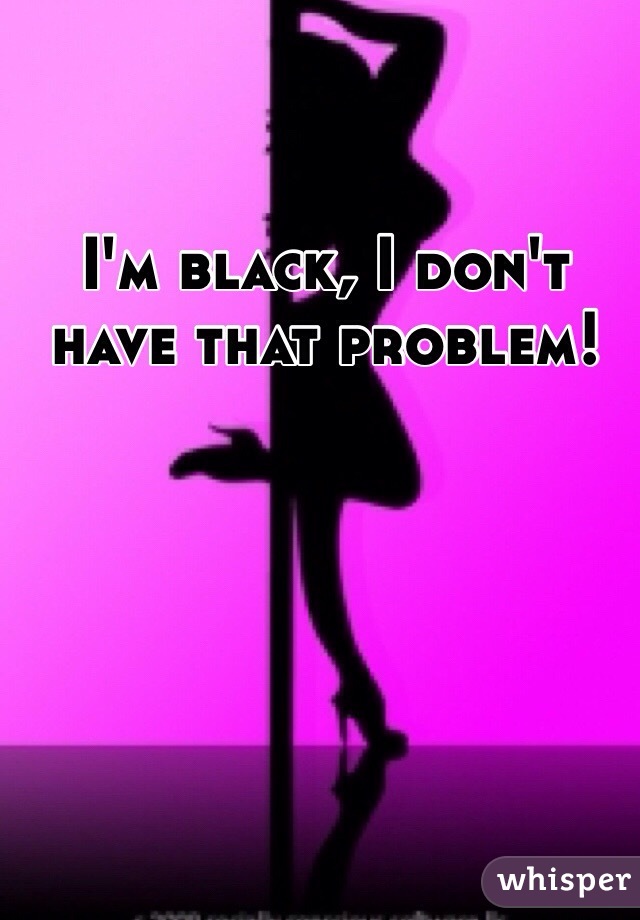 I'm black, I don't have that problem! 