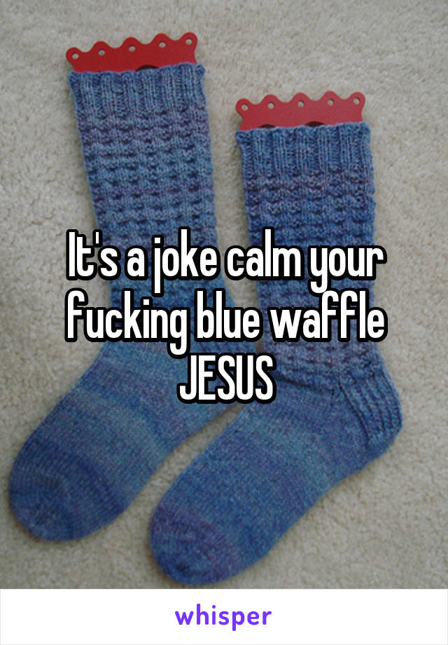 It's a joke calm your fucking blue waffle JESUS