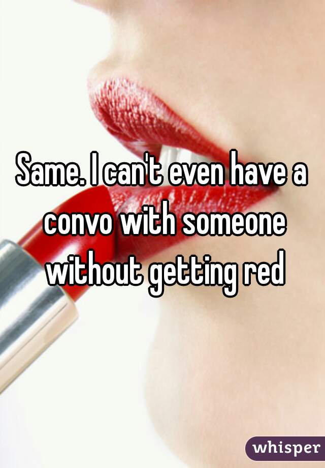 Same. I can't even have a convo with someone without getting red