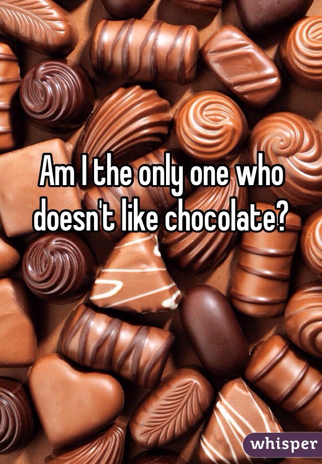 Am I the only one who doesn't like chocolate?
