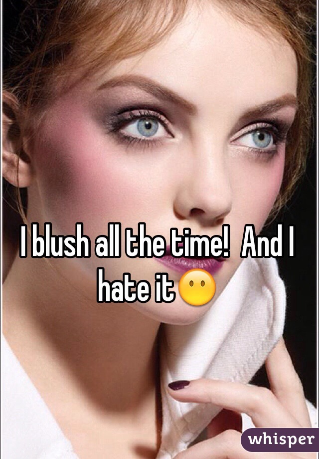 I blush all the time!  And I hate it😶