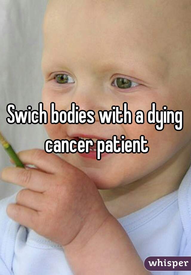 Swich bodies with a dying cancer patient