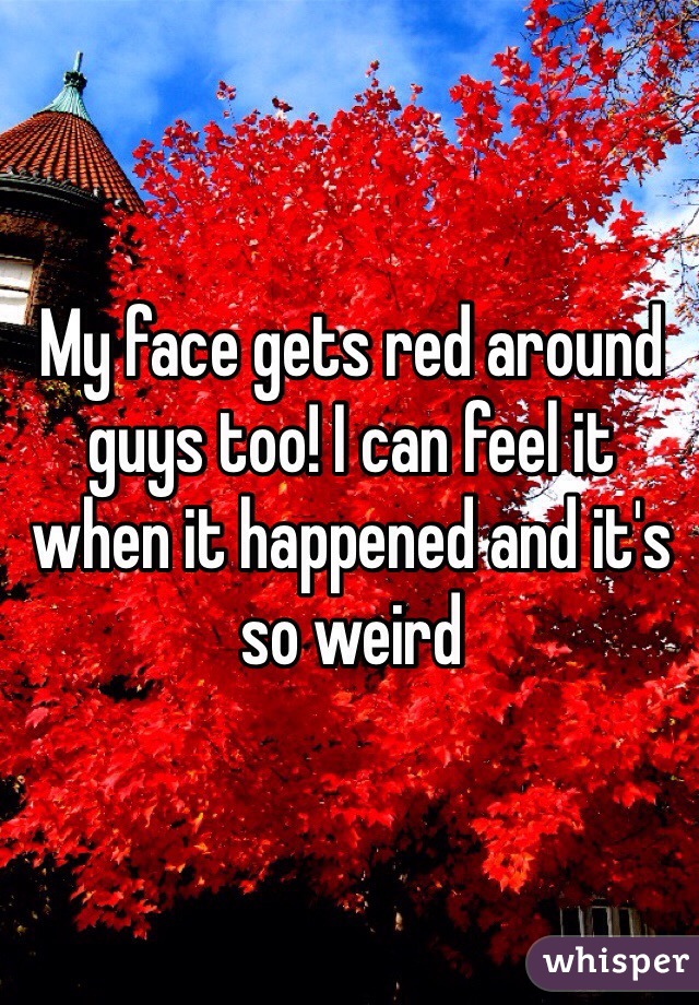 My face gets red around guys too! I can feel it when it happened and it's so weird 