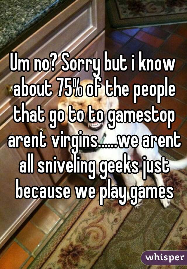 Um no? Sorry but i know about 75% of the people that go to to gamestop arent virgins......we arent all sniveling geeks just because we play games