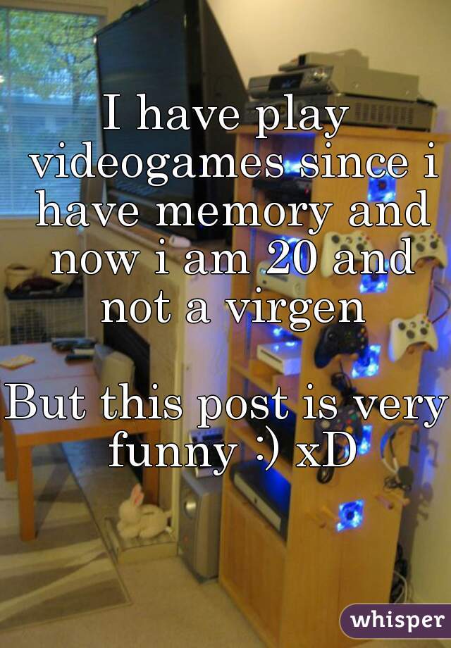 I have play videogames since i have memory and now i am 20 and not a virgen

But this post is very funny :) xD
