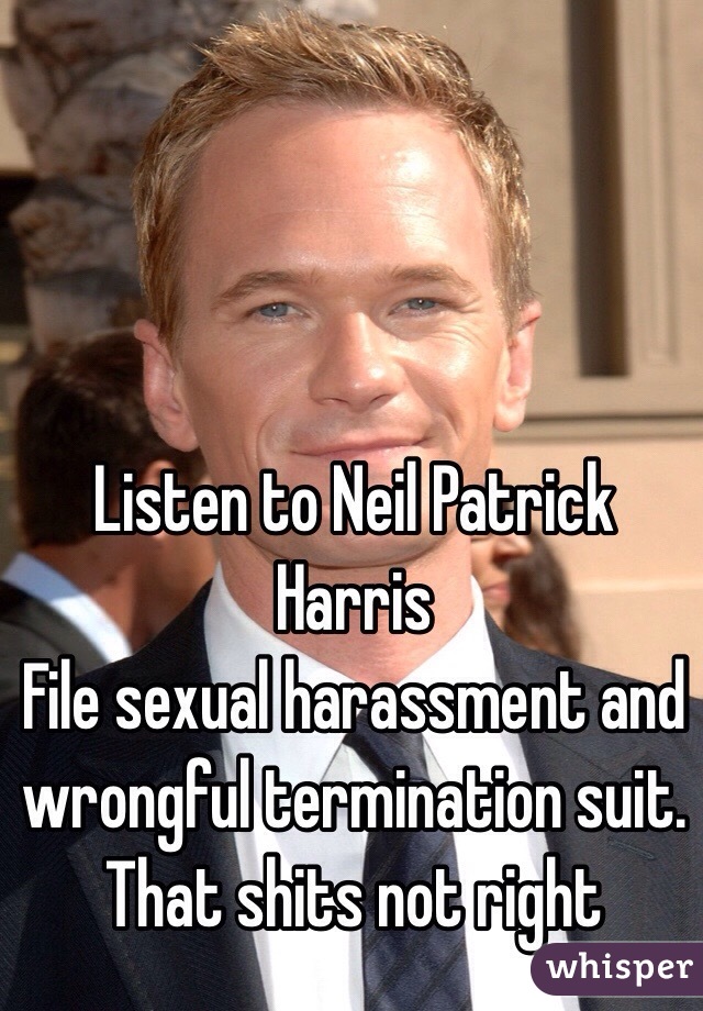 Listen to Neil Patrick Harris
File sexual harassment and wrongful termination suit. 
That shits not right 