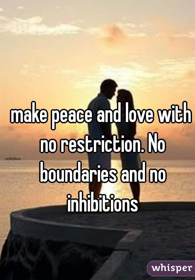 make peace and love with no restriction. No boundaries and no inhibitions