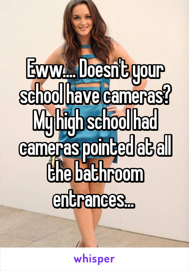 Eww.... Doesn't your school have cameras? My high school had cameras pointed at all the bathroom entrances... 