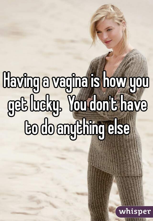 Having a vagina is how you get lucky.  You don't have to do anything else