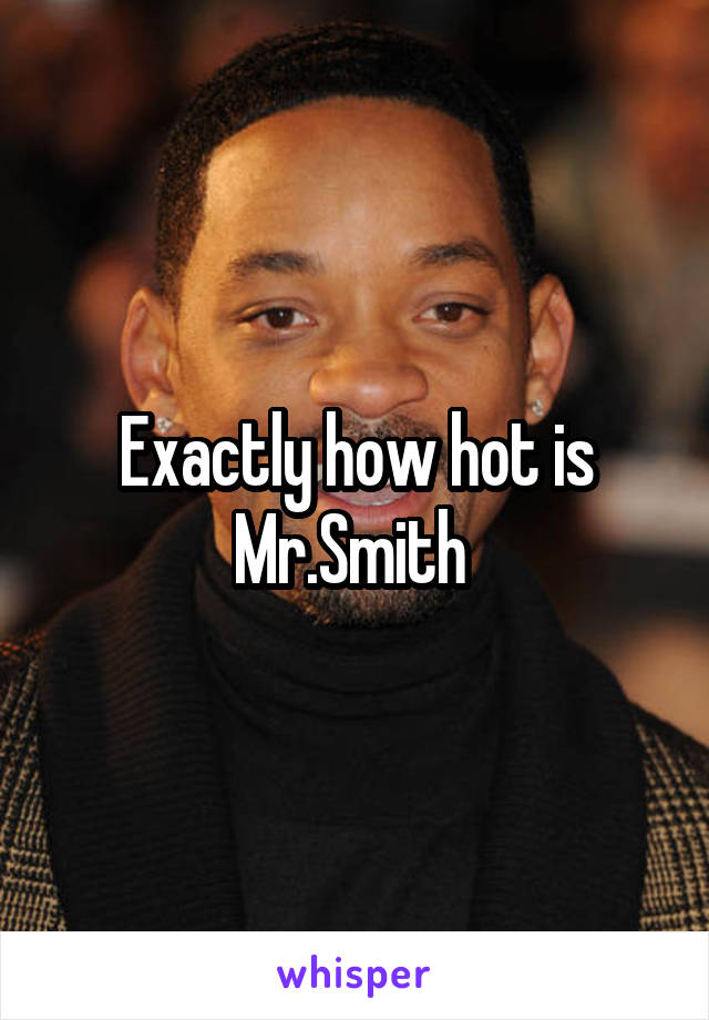 Exactly how hot is Mr.Smith 