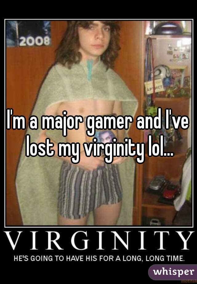 I'm a major gamer and I've lost my virginity lol...