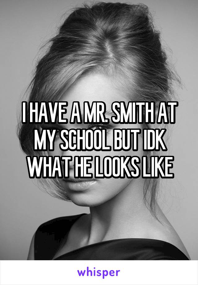 I HAVE A MR. SMITH AT MY SCHOOL BUT IDK WHAT HE LOOKS LIKE