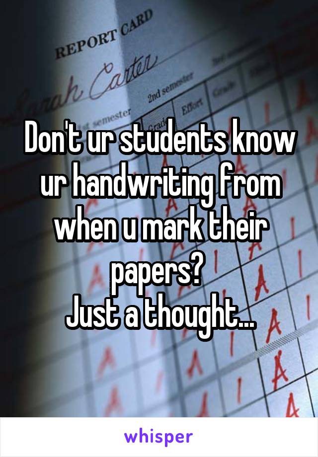 Don't ur students know ur handwriting from when u mark their papers? 
Just a thought...