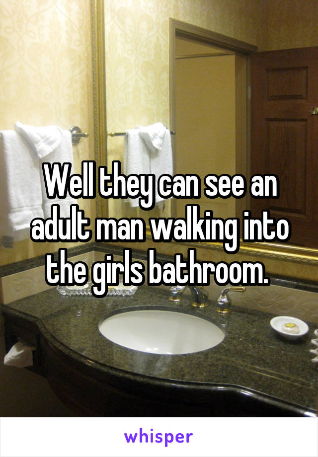 Well they can see an adult man walking into the girls bathroom. 