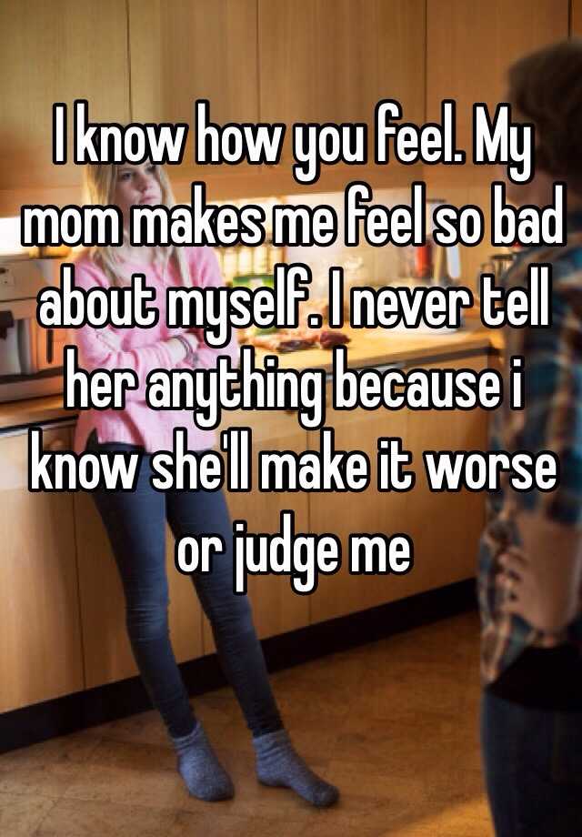 i-know-how-you-feel-my-mom-makes-me-feel-so-bad-about-myself-i-never