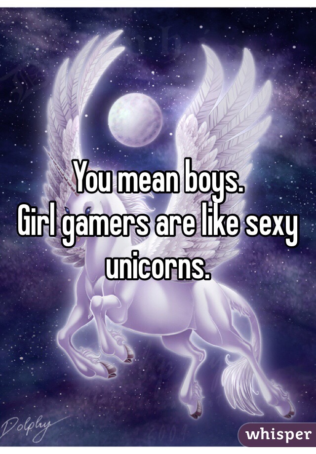 You mean boys.  
Girl gamers are like sexy unicorns.