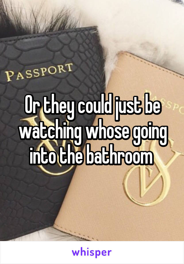 Or they could just be watching whose going into the bathroom 