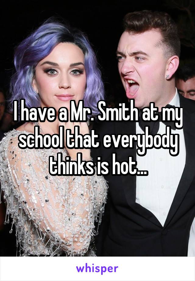 I have a Mr. Smith at my school that everybody thinks is hot...