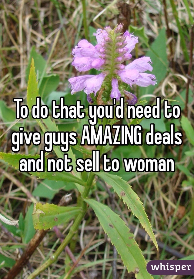 To do that you'd need to give guys AMAZING deals and not sell to woman 