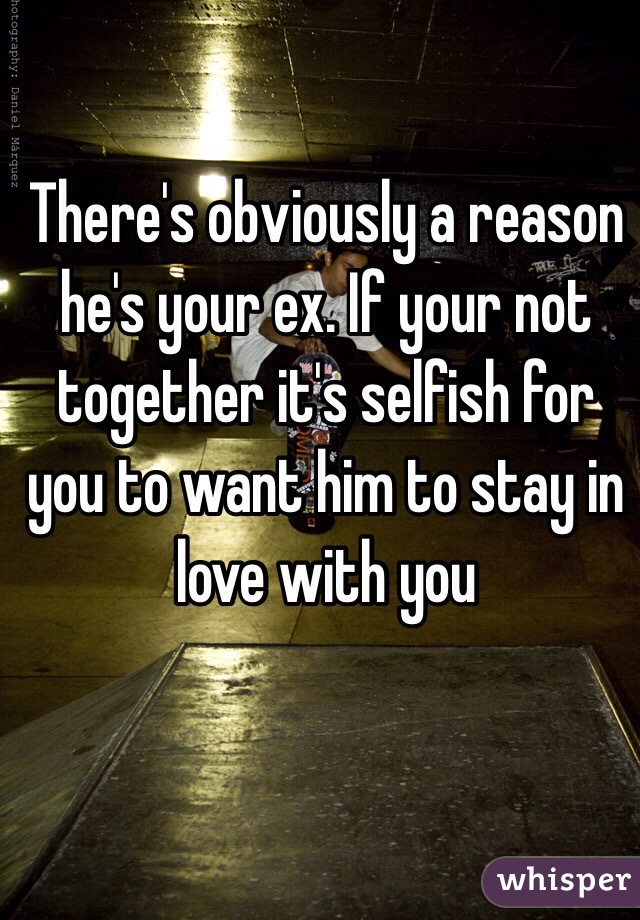There's obviously a reason he's your ex. If your not together it's selfish for you to want him to stay in love with you