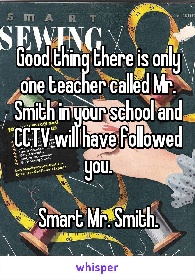 Good thing there is only one teacher called Mr. Smith in your school and CCTV will have followed you.

Smart Mr. Smith.