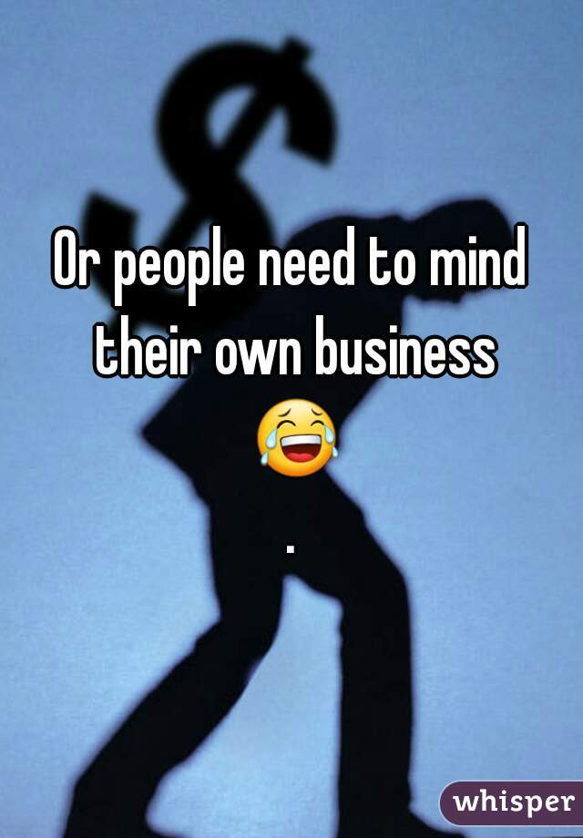 Or people need to mind their own business 😂.