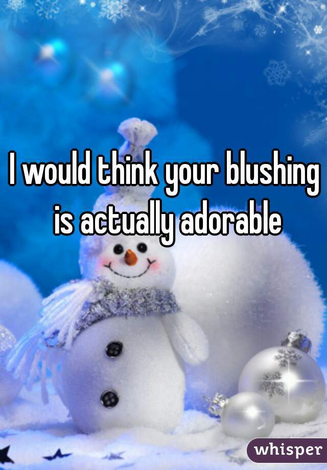 I would think your blushing is actually adorable