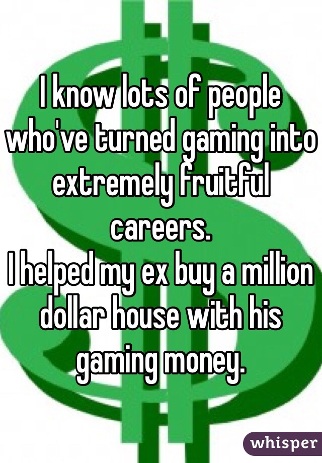 I know lots of people who've turned gaming into extremely fruitful careers. 
I helped my ex buy a million dollar house with his gaming money. 