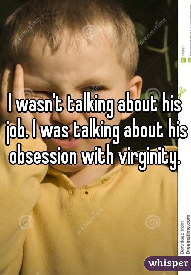 I wasn't talking about his job. I was talking about his obsession with virginity. 