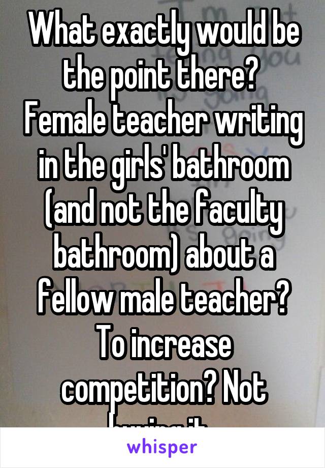 What exactly would be the point there?  Female teacher writing in the girls' bathroom (and not the faculty bathroom) about a fellow male teacher? To increase competition? Not buying it. 