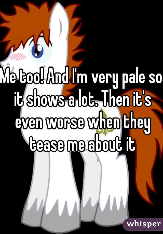 Me too! And I'm very pale so it shows a lot. Then it's even worse when they tease me about it