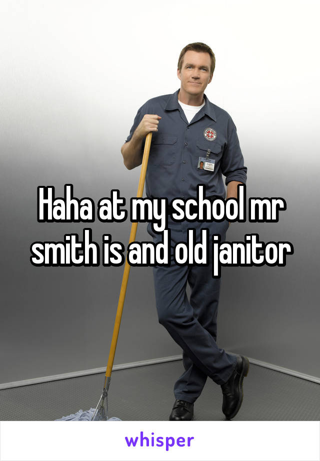 Haha at my school mr smith is and old janitor