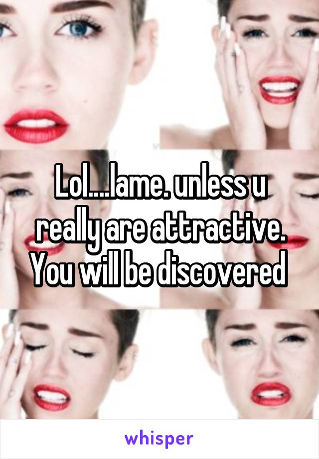 Lol....lame. unless u really are attractive. You will be discovered 