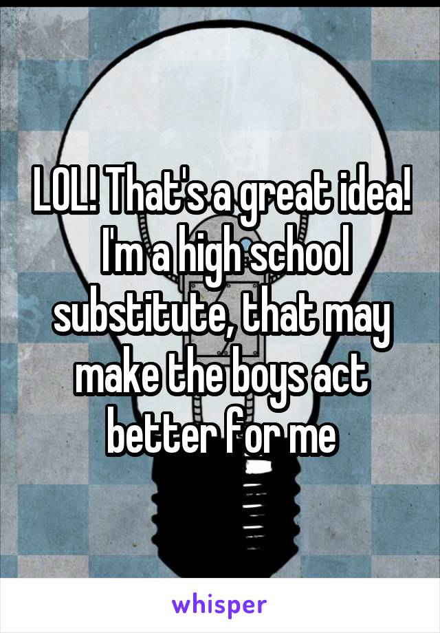 LOL! That's a great idea!  I'm a high school substitute, that may make the boys act better for me