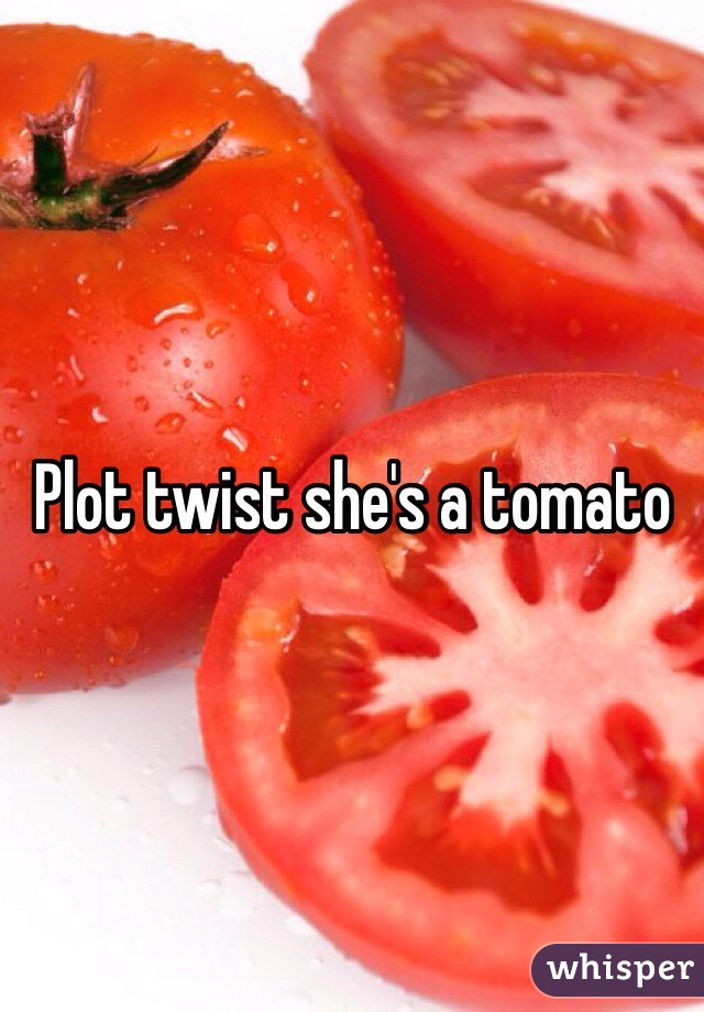 Plot twist she's a tomato 