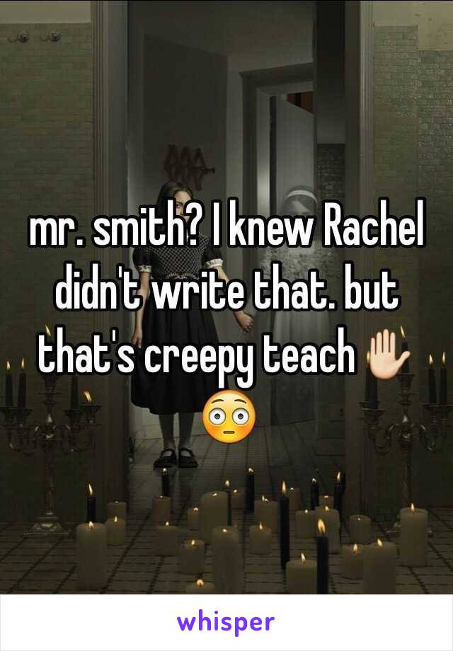 mr. smith? I knew Rachel didn't write that. but that's creepy teach✋😳