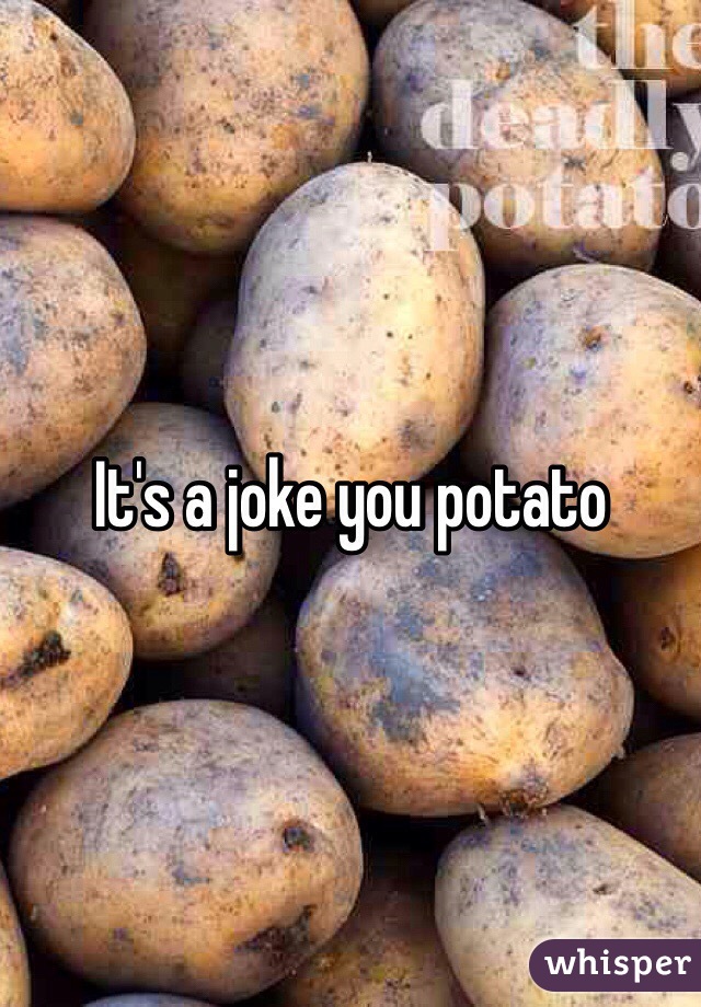 It's a joke you potato