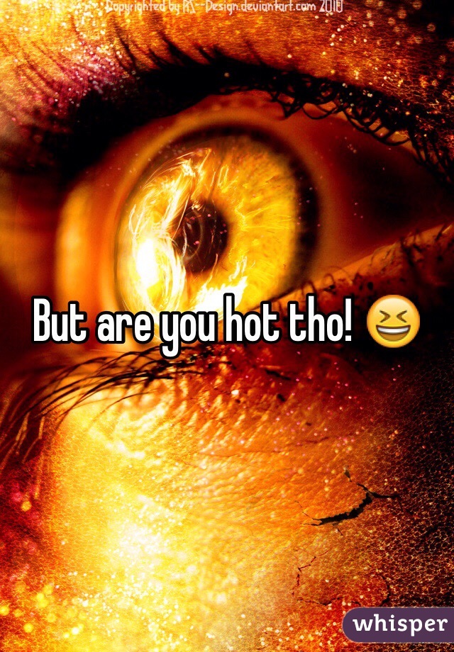 But are you hot tho! 😆