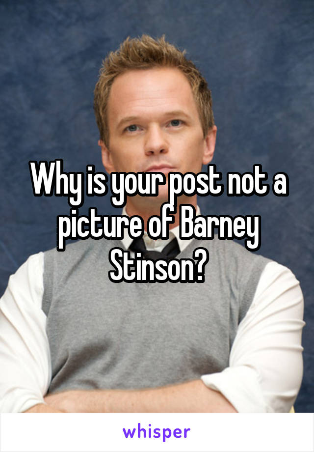 Why is your post not a picture of Barney Stinson?