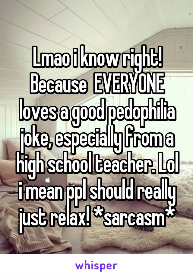 Lmao i know right! Because  EVERYONE loves a good pedophilia joke, especially from a high school teacher. Lol i mean ppl should really just relax! *sarcasm*