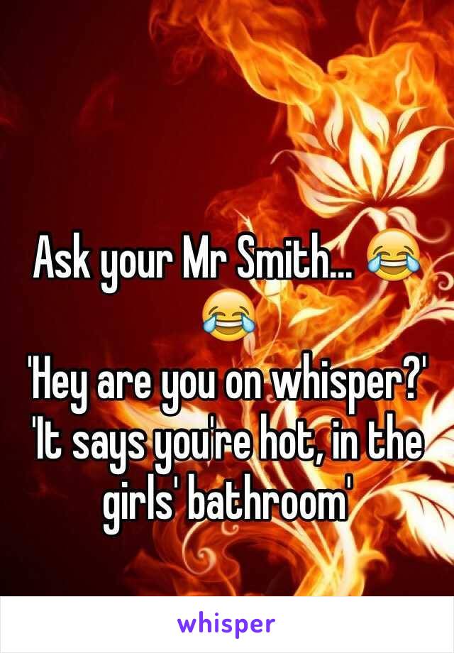 

Ask your Mr Smith... 😂😂
'Hey are you on whisper?'
'It says you're hot, in the girls' bathroom'
