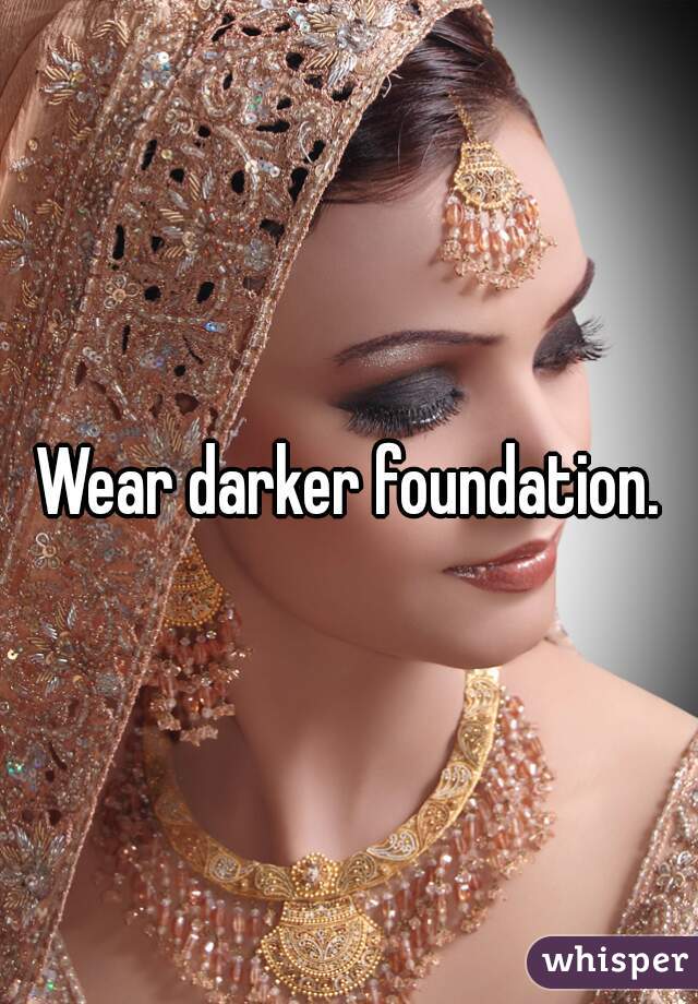 Wear darker foundation.