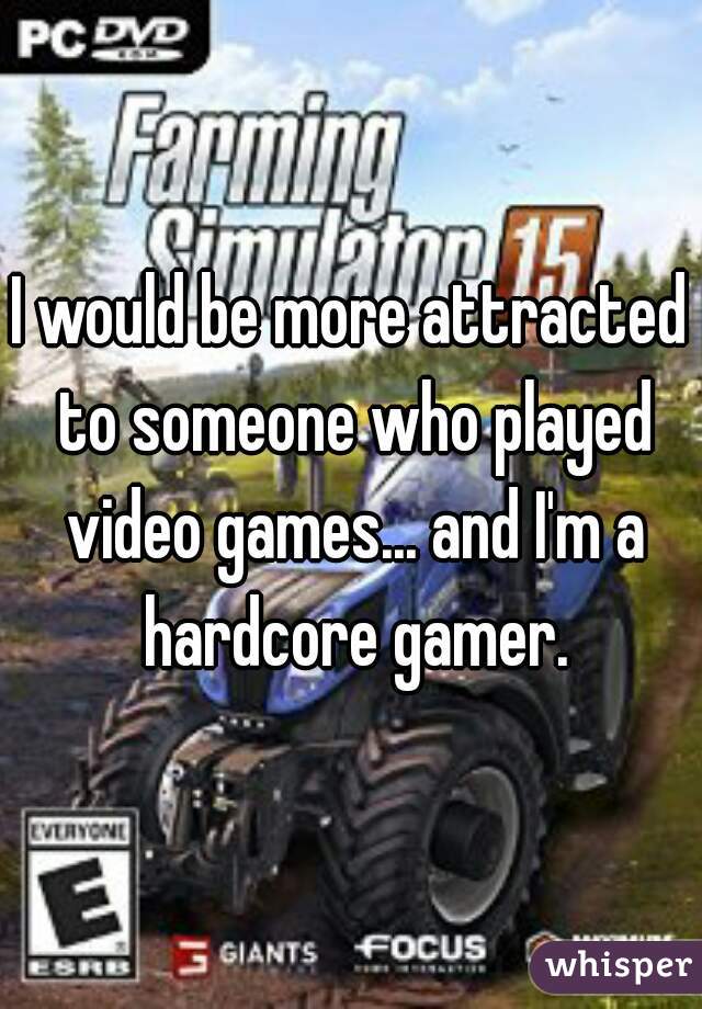 I would be more attracted to someone who played video games... and I'm a hardcore gamer.