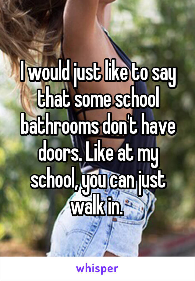 I would just like to say that some school bathrooms don't have doors. Like at my school, you can just walk in. 