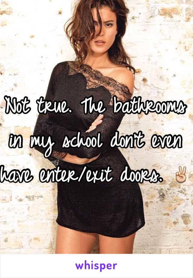 Not true. The bathrooms in my school don't even have enter/exit doors. ✌️